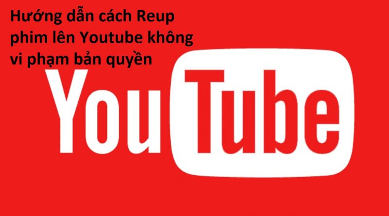 huong-dan-cach-reup-phim-len-youtube-khong-vi-pham-ban-quyen